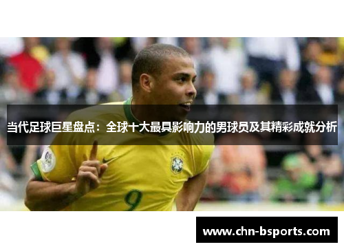 当代足球巨星盘点：全球十大最具影响力的男球员及其精彩成就分析