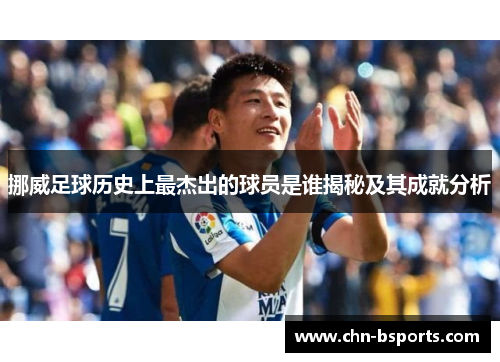 挪威足球历史上最杰出的球员是谁揭秘及其成就分析