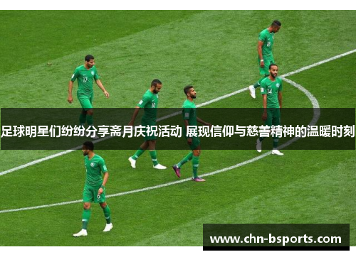 足球明星们纷纷分享斋月庆祝活动 展现信仰与慈善精神的温暖时刻 足球明星们纷纷分享斋月庆祝活动 展现信仰与慈善精神的温暖时刻