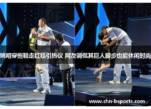 姚明穿拖鞋走红毯引热议 网友调侃其巨人脚步也能休闲时尚 姚明穿拖鞋走红毯引热议 网友调侃其巨人脚步也能休闲时尚