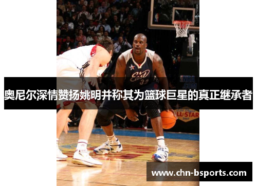 奥尼尔深情赞扬姚明并称其为篮球巨星的真正继承者 奥尼尔深情赞扬姚明并称其为篮球巨星的真正继承者