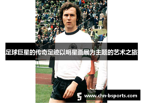 足球巨星的传奇足迹以明星画展为主题的艺术之旅 足球巨星的传奇足迹以明星画展为主题的艺术之旅