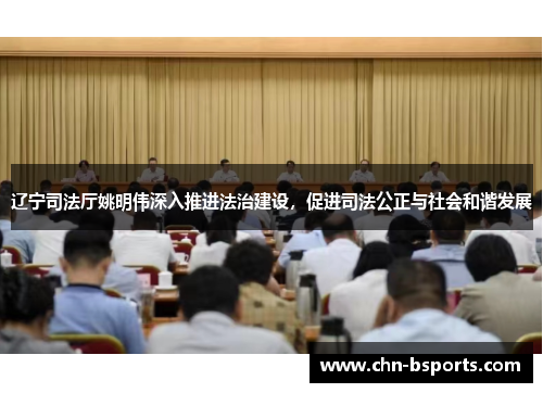 辽宁司法厅姚明伟深入推进法治建设,促进司法公正与社会和谐发展 辽宁司法厅姚明伟深入推进法治建设,促进司法公正与社会和谐发展