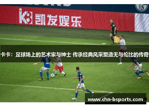 卡卡:足球场上的艺术家与绅士 传承经典风采塑造无与伦比的传奇 卡卡:足球场上的艺术家与绅士 传承经典风采塑造无与伦比的传奇