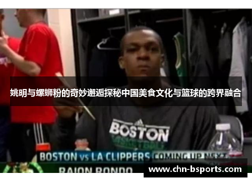 姚明与螺蛳粉的奇妙邂逅探秘中国美食文化与篮球的跨界融合 姚明与螺蛳粉的奇妙邂逅探秘中国美食文化与篮球的跨界融合