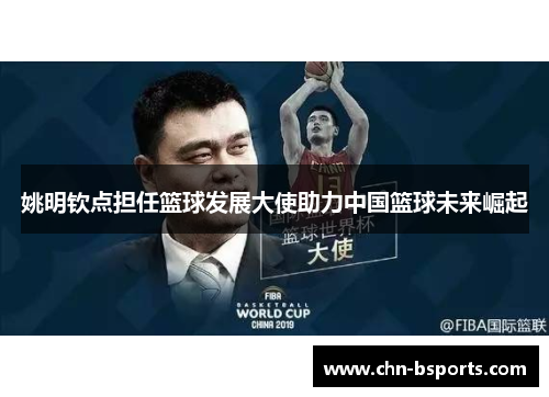 姚明钦点担任篮球发展大使助力中国篮球未来崛起 姚明钦点担任篮球发展大使助力中国篮球未来崛起