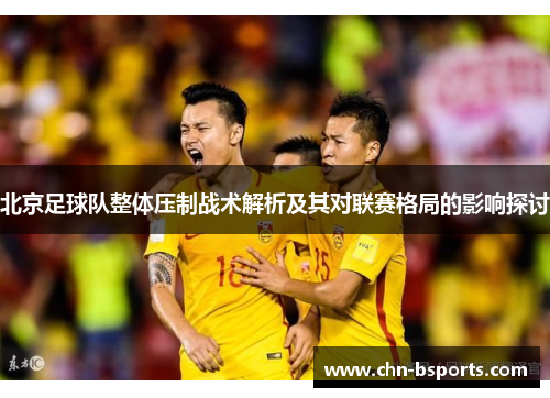 北京足球队整体压制战术解析及其对联赛格局的影响探讨