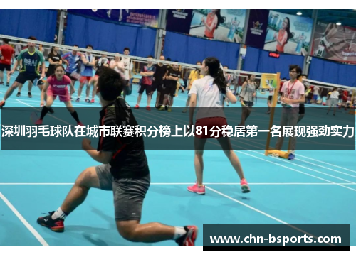 深圳羽毛球队在城市联赛积分榜上以81分稳居第一名展现强劲实力