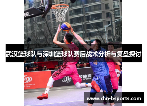 武汉篮球队与深圳篮球队赛后战术分析与复盘探讨