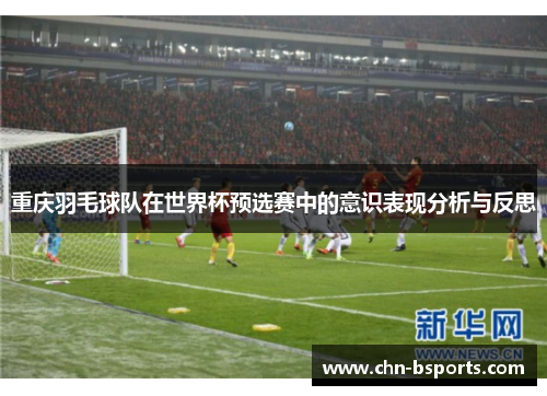 重庆羽毛球队在世界杯预选赛中的意识表现分析与反思