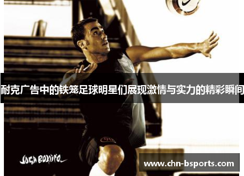 耐克广告中的铁笼足球明星们展现激情与实力的精彩瞬间