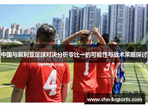 中国与叙利亚足球对决分析零比一的可能性与战术策略探讨