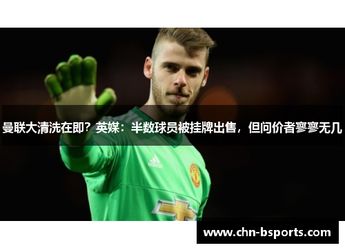 曼联大清洗在即？英媒：半数球员被挂牌出售，但问价者寥寥无几