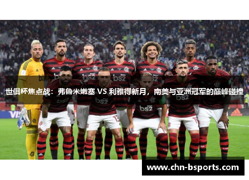 世俱杯焦点战：弗鲁米嫩塞 VS 利雅得新月，南美与亚洲冠军的巅峰碰撞