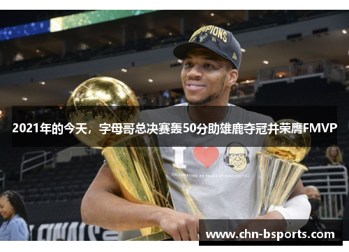 2021年的今天，字母哥总决赛轰50分助雄鹿夺冠并荣膺FMVP