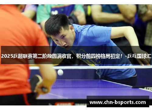 2025乒超联赛第二阶段圆满收官，积分前四榜格局初定！-乒乓国球汇