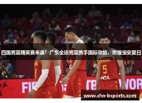 四国男篮精英赛来袭！广东全运男篮携手国际劲旅，燃爆宝安夏日