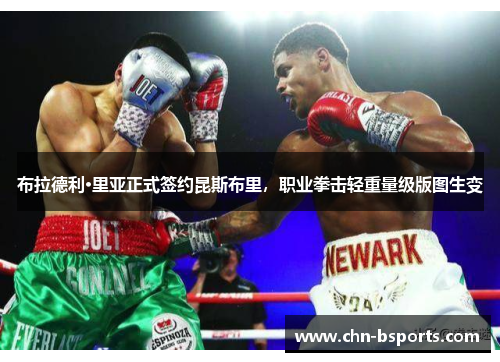 布拉德利·里亚正式签约昆斯布里,职业拳击轻重量级版图生变 布拉德利·里亚正式签约昆斯布里,职业拳击轻重量级版图生变