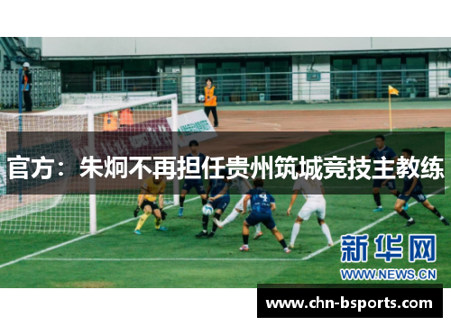 官方:朱炯不再担任贵州筑城竞技主教练 官方:朱炯不再担任贵州筑城竞技主教练
