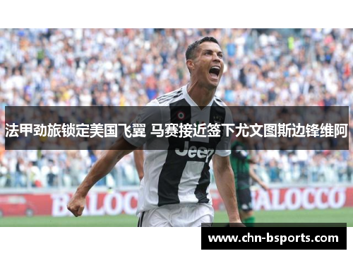 法甲劲旅锁定美国飞翼 马赛接近签下尤文图斯边锋维阿