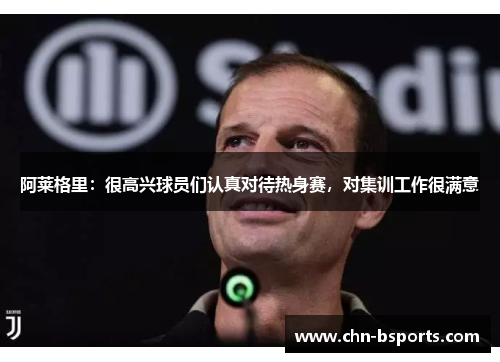 阿莱格里:很高兴球员们认真对待热身赛,对集训工作很满意 阿莱格里:很高兴球员们认真对待热身赛,对集训工作很满意