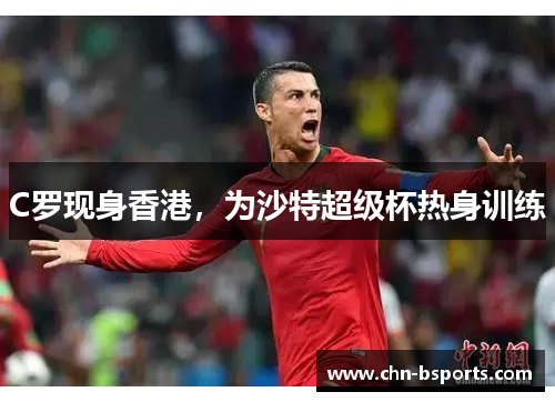 C罗现身香港，为沙特超级杯热身训练
