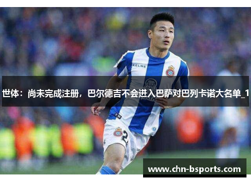 世体：尚未完成注册，巴尔德吉不会进入巴萨对巴列卡诺大名单_1